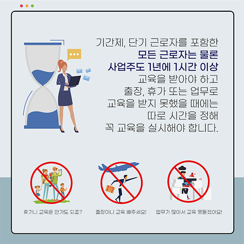 기간제, 단기 근로자를 포함한 모든 근로자는 물론 사업주도 1년에 1시간 이상 교육을 받아야 하고 출장, 휴가 또는 업무로 교육을 받지 못했을 때에는 따로 시간을 정해 꼭 교육을 실시해야 합니다.