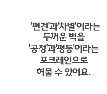 '편견'과'차별'이라는 두꺼운 벽을 '공정'과'평등'이라는 포크레인으로 허물 수 있어요.