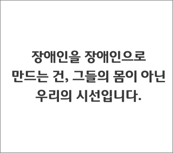 장애인을 장애인으로 만드는 건, 그들의 몸이 아닌 우리의 시선입니다.