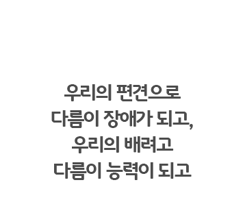 우리의 편견으로 다름이 장애가 되고, 우리의 배려고 다름이 능력이 되고