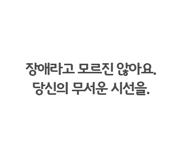 장애라고 모르진 않아요. 당신의 무서운 시선을