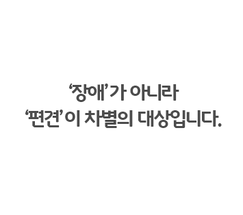 ‘장애’가 아니라 ‘편견’이 차별의 대상입니다.